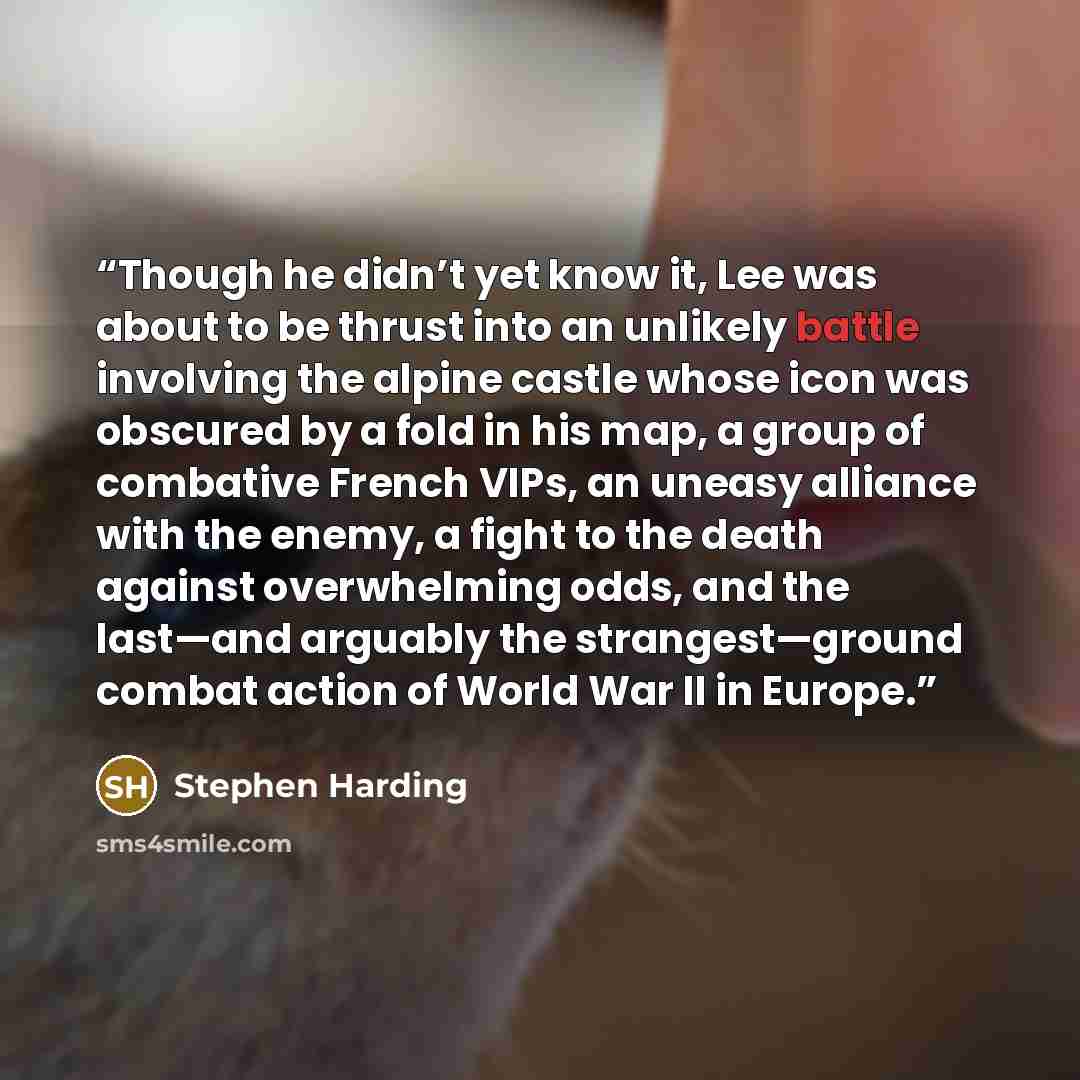 “Though he didn’t yet know it, Lee was about to be thrust into an unlikely battle involving the alpine castle whose icon was obscured by a fold in his map, a group of combative French VIPs, an uneasy alliance with the enemy, a fight to the death against overwhelming odds, and the last—and arguably…” quote by Stephen Harding
