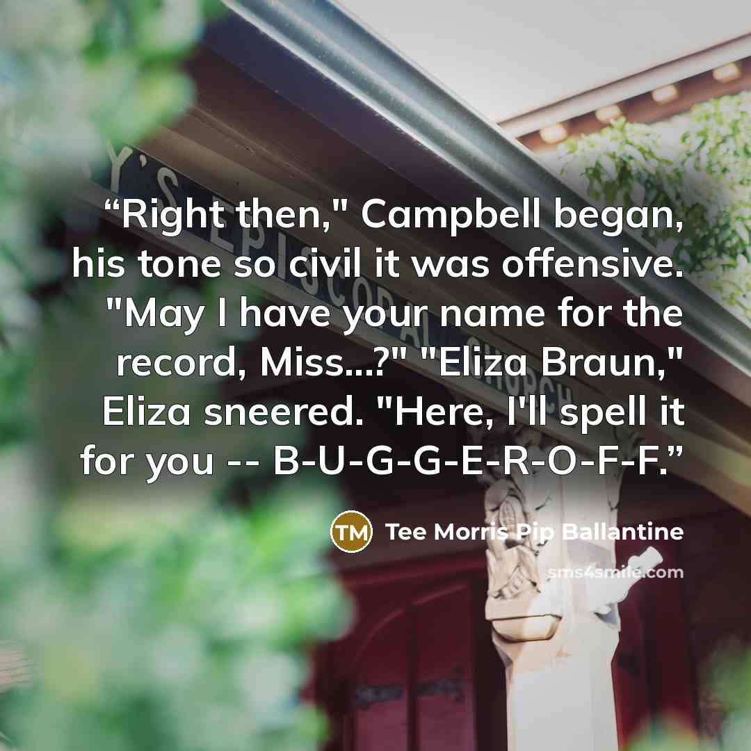 “Right then," Campbell began, his tone so civil it was offensive. "May I have your name for the record, Miss...?" "Eliza Braun," Eliza sneered. "Here, I'll spell it for you -- B-U-G-G-E-R-O-F-F.” quote by Tee Morris Pip Ballantine
