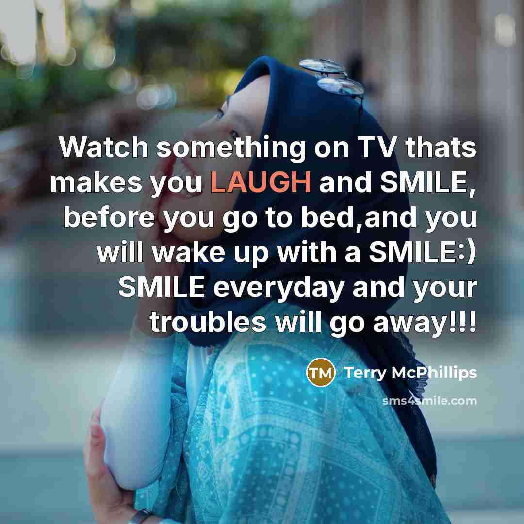 “Watch something on TV thats makes you LAUGH and SMILE, before you go to bed,and you will wake up with a SMILE:) SMILE everyday and your troubles will go away!!!” quote by Terry McPhillips