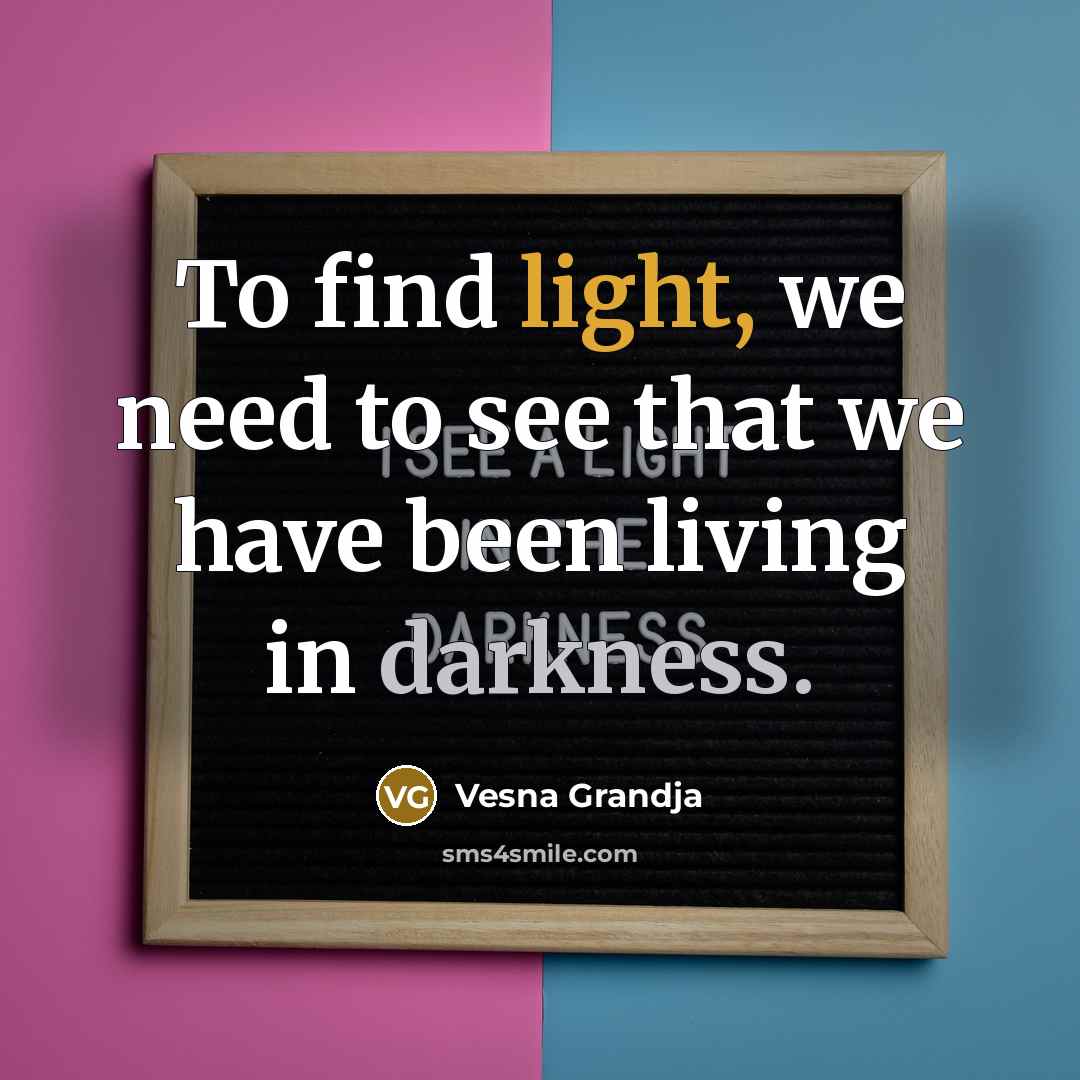 “To find light, we need to see that we have been living in darkness.” quote by Vesna Grandja
