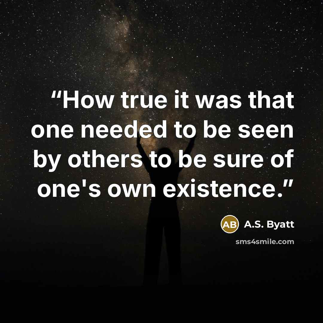 “How true it was that one needed to be seen by others to be sure of one's own existence.” quote by A.S. Byatt