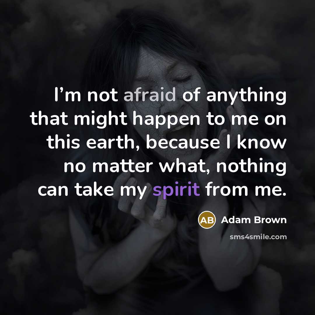 “I’m not afraid of anything that might happen to me on this earth, because I know no matter what, nothing can take my spirit from me.” quote by Adam Brown