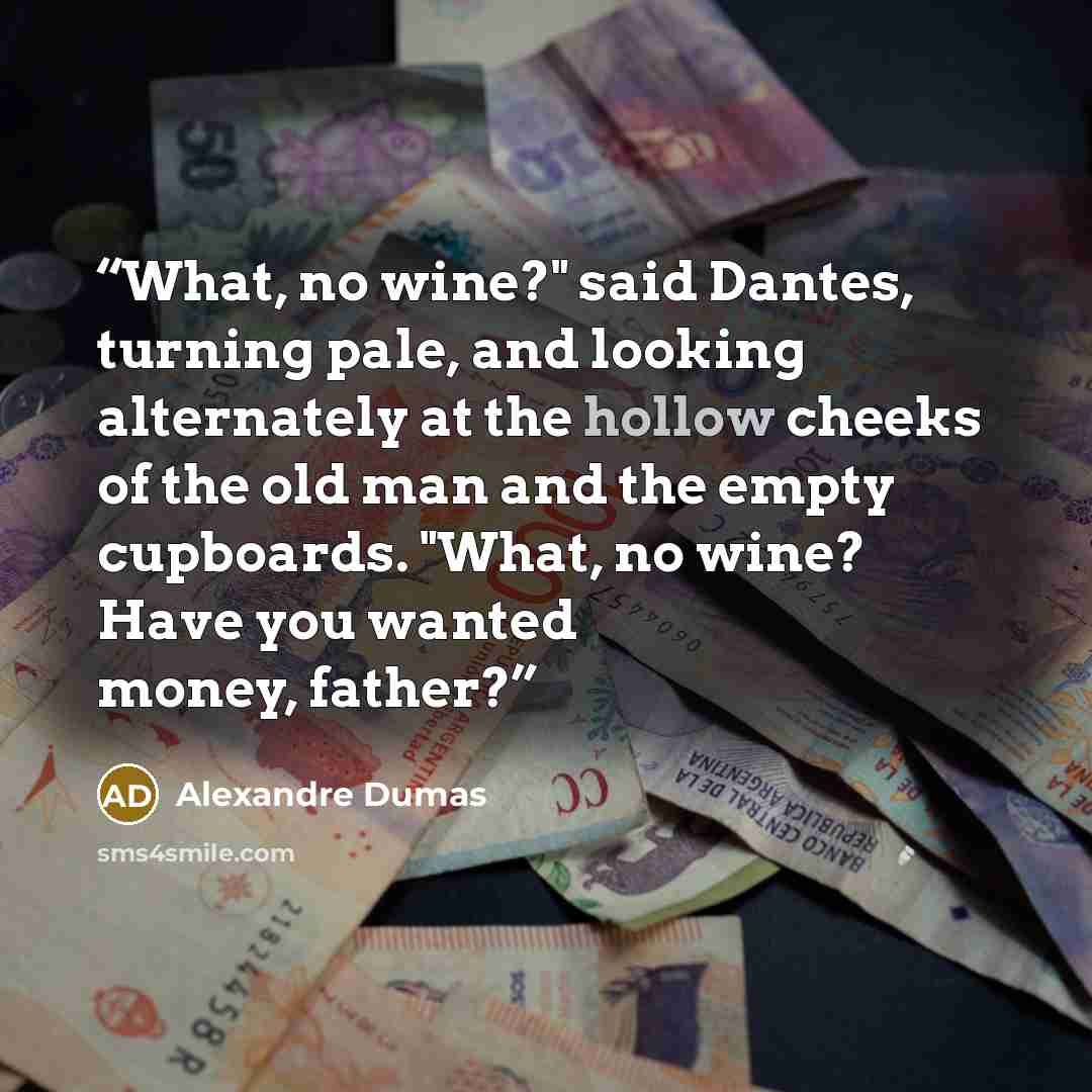 “What, no wine?" said Dantes, turning pale, and looking alternately at the hollow cheeks of the old man and the empty cupboards. "What, no wine? Have you wanted money, father?” quote by Alexandre Dumas