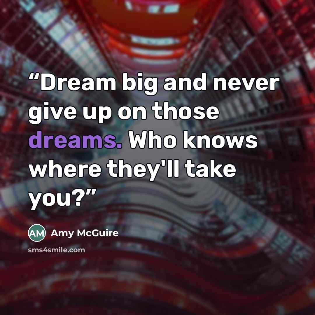 “Dream big and never give up on those dreams. Who knows where they'll take you?” quote by Amy McGuire
