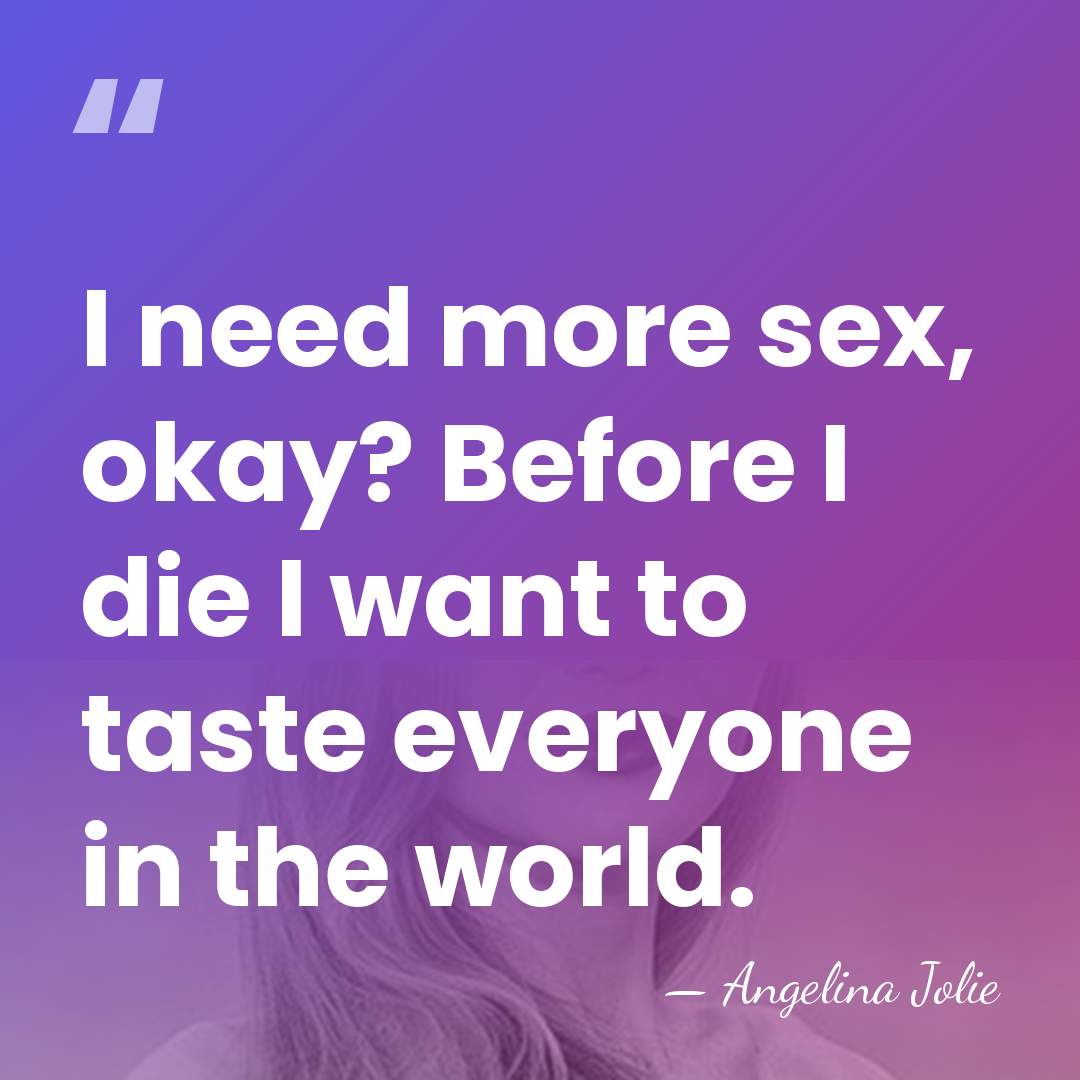 I need more sex, okay? Before I die I want to taste&hellip; - Angelina Jolie