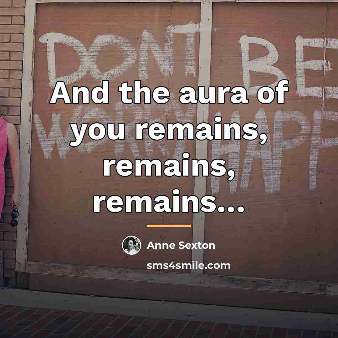 “And the aura of you remains, remains, remains…” quote by Anne Sexton