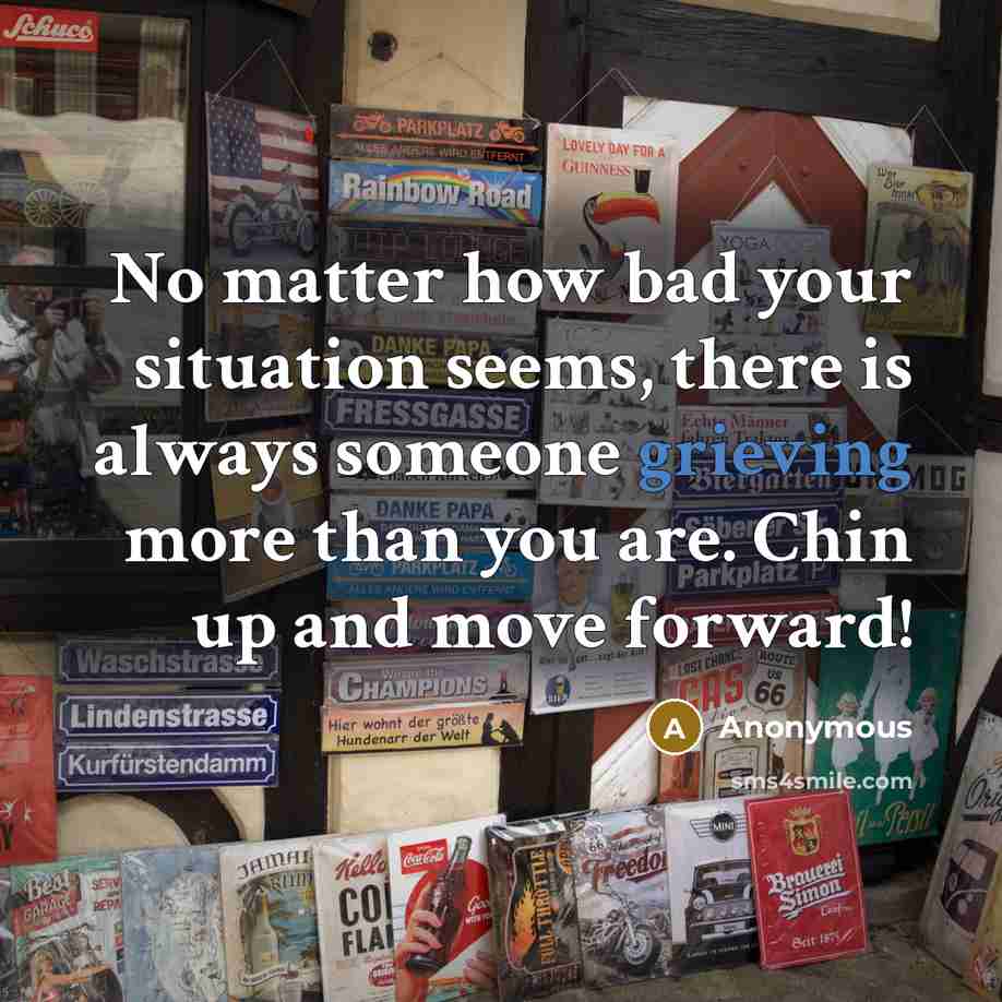 “No matter how bad your situation seems, there is always someone grieving more than you are. Chin up and move forward!” quote by Anonymous