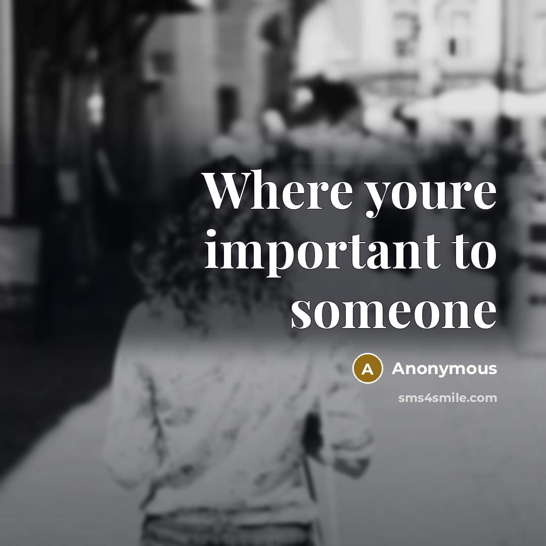 “Where youre important to someone” quote by Anonymous
