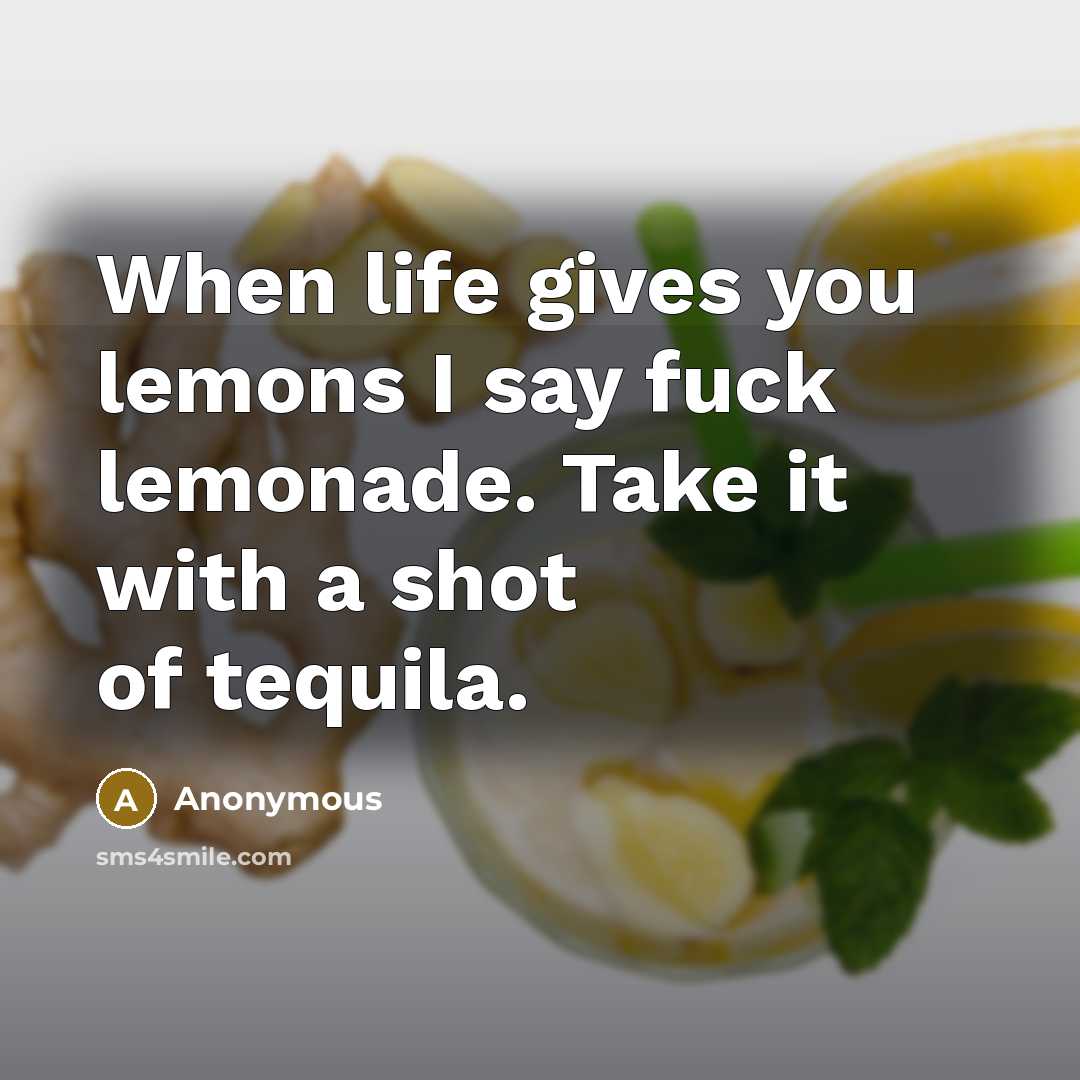 “When life gives you lemons I say fuck lemonade. Take it with a shot of tequila.” quote by Anonymous