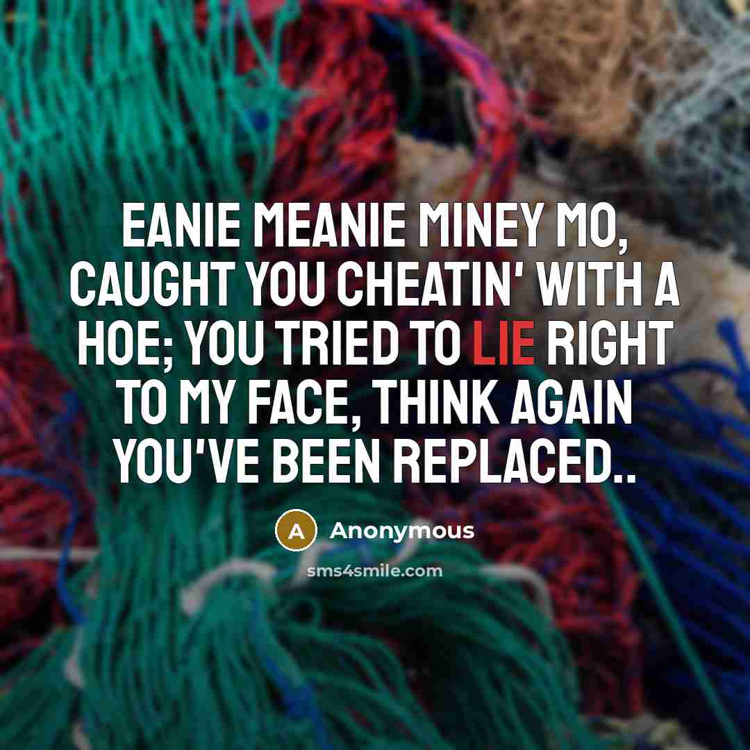 “Eanie meanie miney mo, caught you cheatin' with a hoe; you tried to lie right to my face, think again you've been replaced..” quote by Anonymous