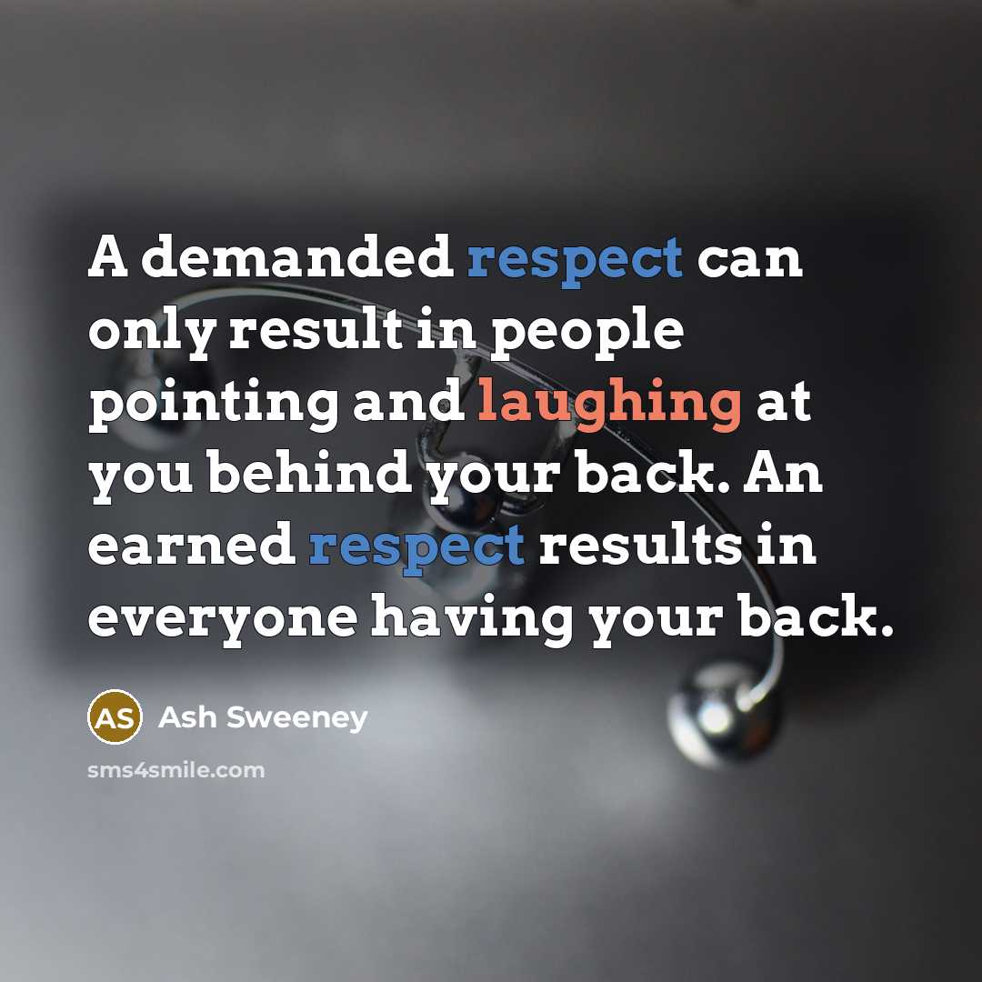 “A demanded respect can only result in people pointing and laughing at you behind your back. An earned respect results in everyone having your back.” quote by Ash Sweeney