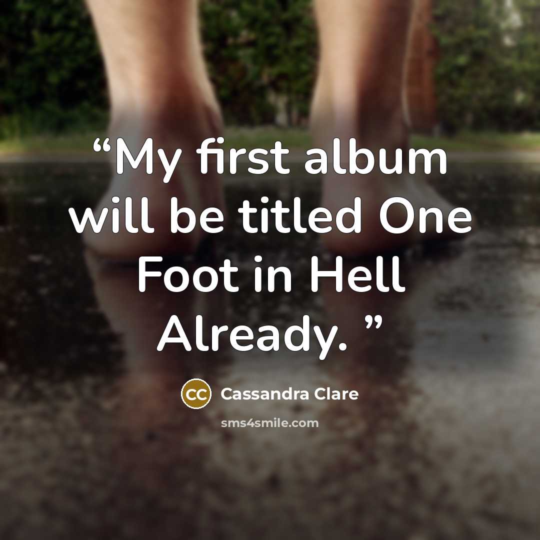 “My first album will be titled One Foot in Hell Already.” quote by Cassandra Clare