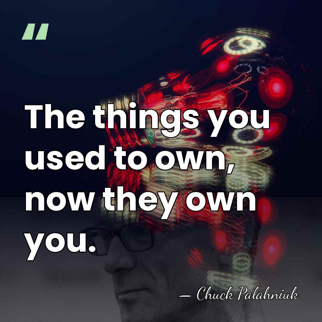The things you used to own, now they own you. - Chuck Palahniuk