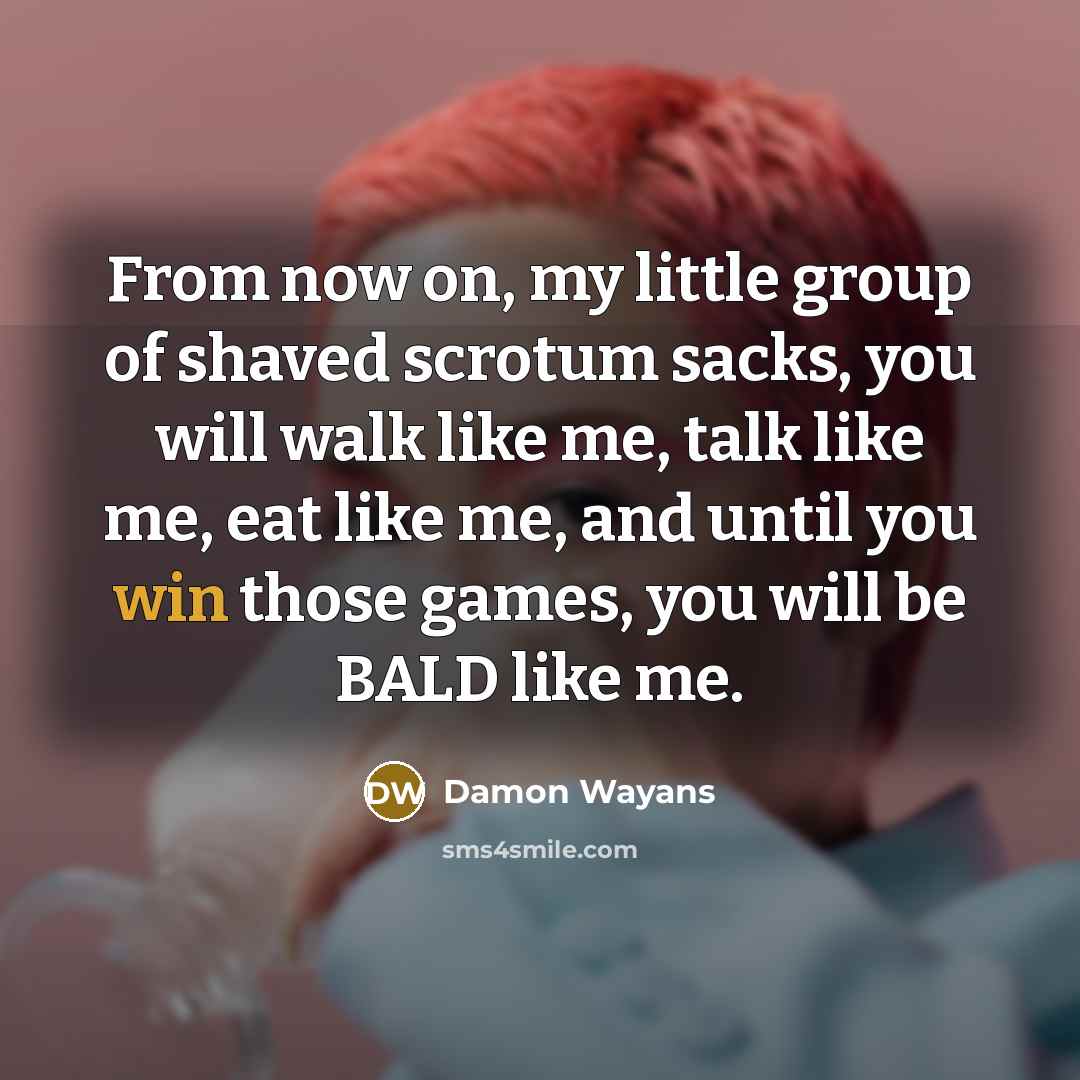 “From now on, my little group of shaved scrotum sacks, you will walk like me, talk like me, eat like me, and until you win those games, you will be BALD like me.” quote by Damon Wayans