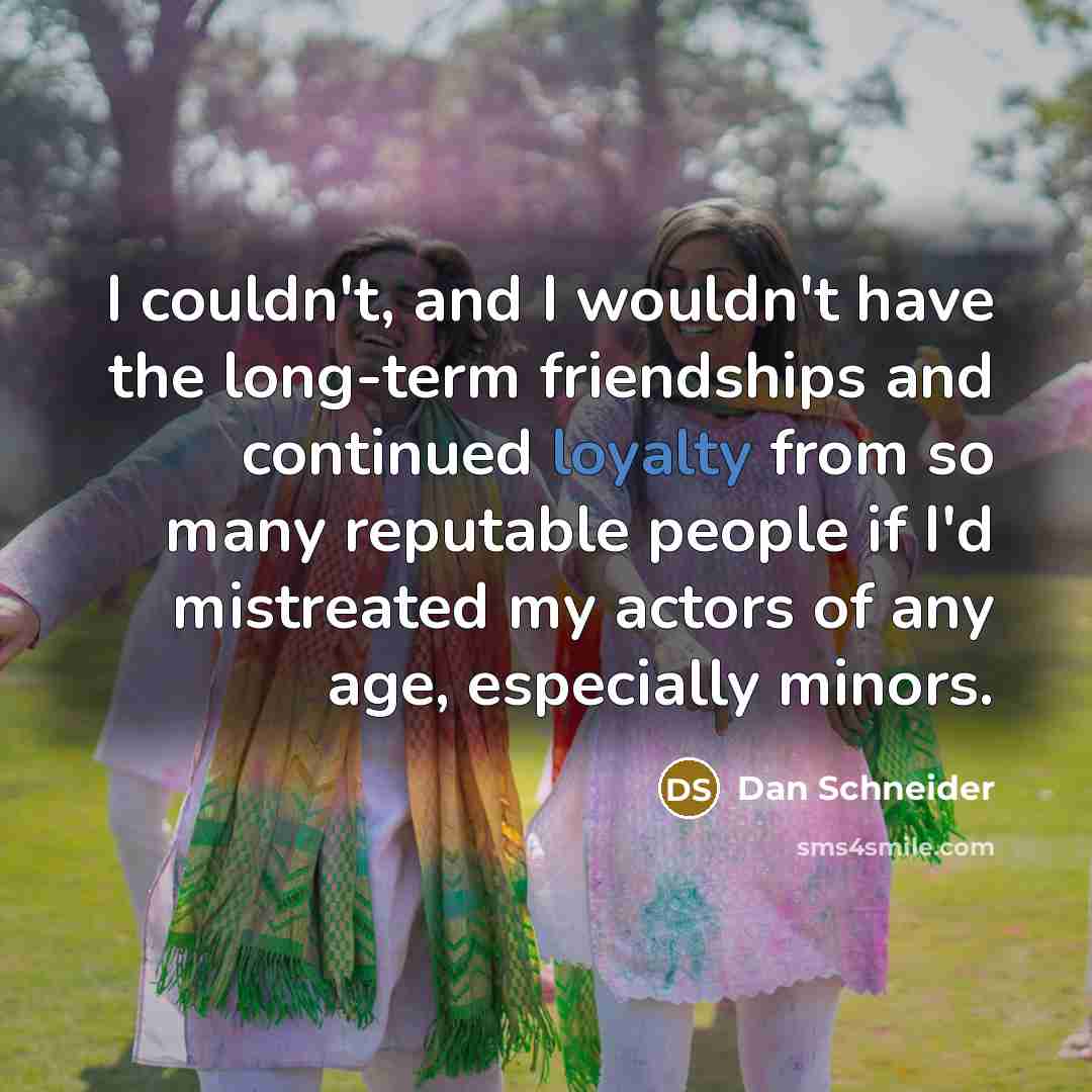 “I couldn't, and I wouldn't have the long-term friendships and…” quote by Dan Schneider
