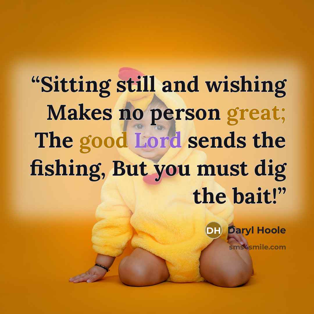 “Sitting still and wishing Makes no person great; The good Lord sends the fishing, But you must dig the bait!” quote by Daryl Hoole