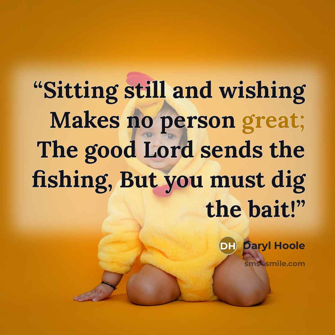 “Sitting still and wishing Makes no person great; The good Lord sends the fishing, But you must dig the bait!” quote by Daryl Hoole