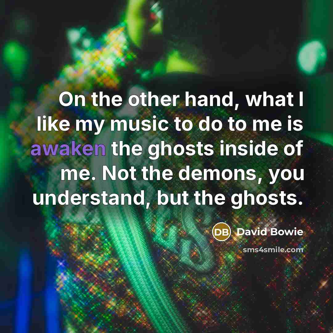 “On the other hand, what I like my music to do to me is awaken the ghosts inside of me. Not the demons, you understand, but the ghosts.” quote by David Bowie