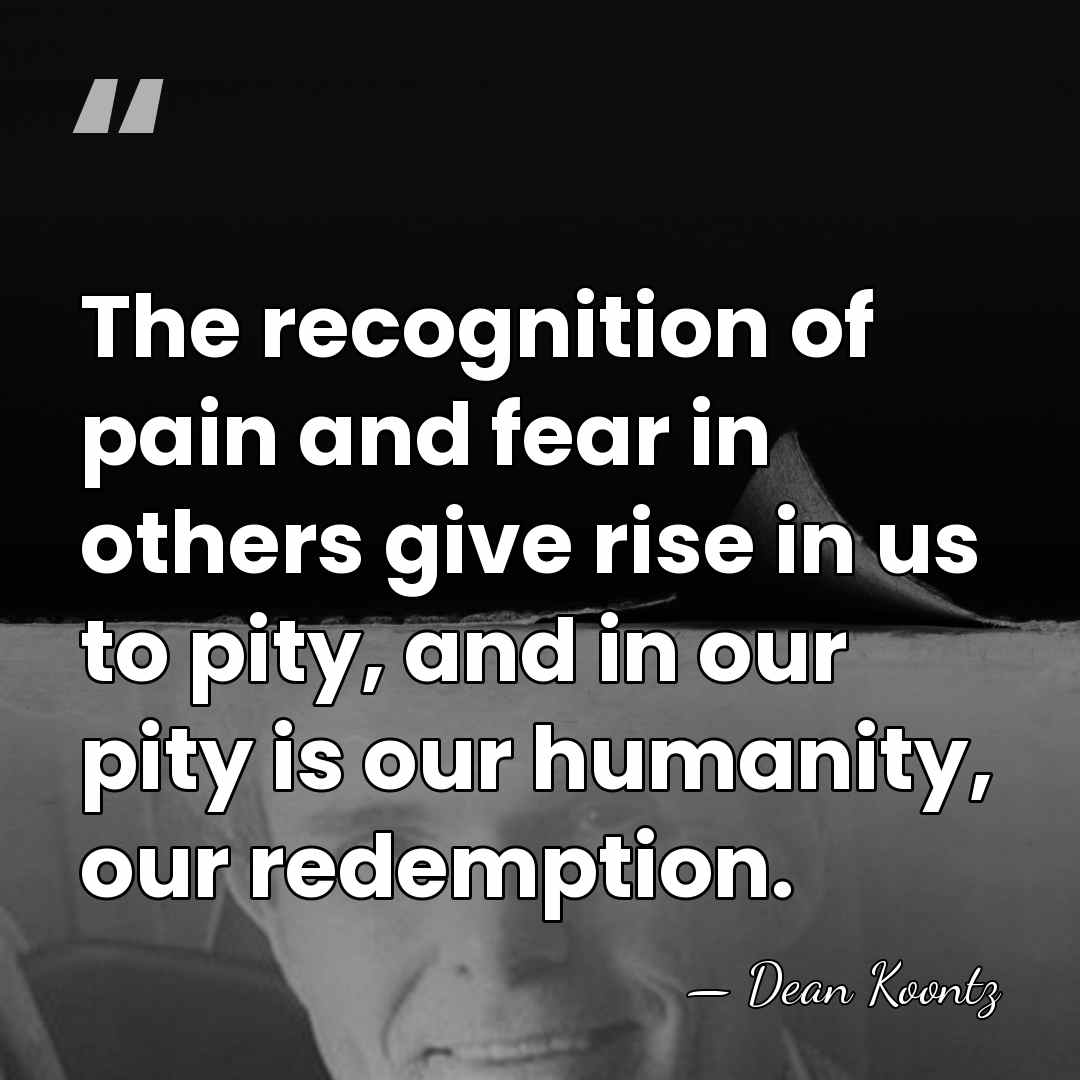 The recognition of pain and fear in others give rise in us&hellip; - Dean Koontz