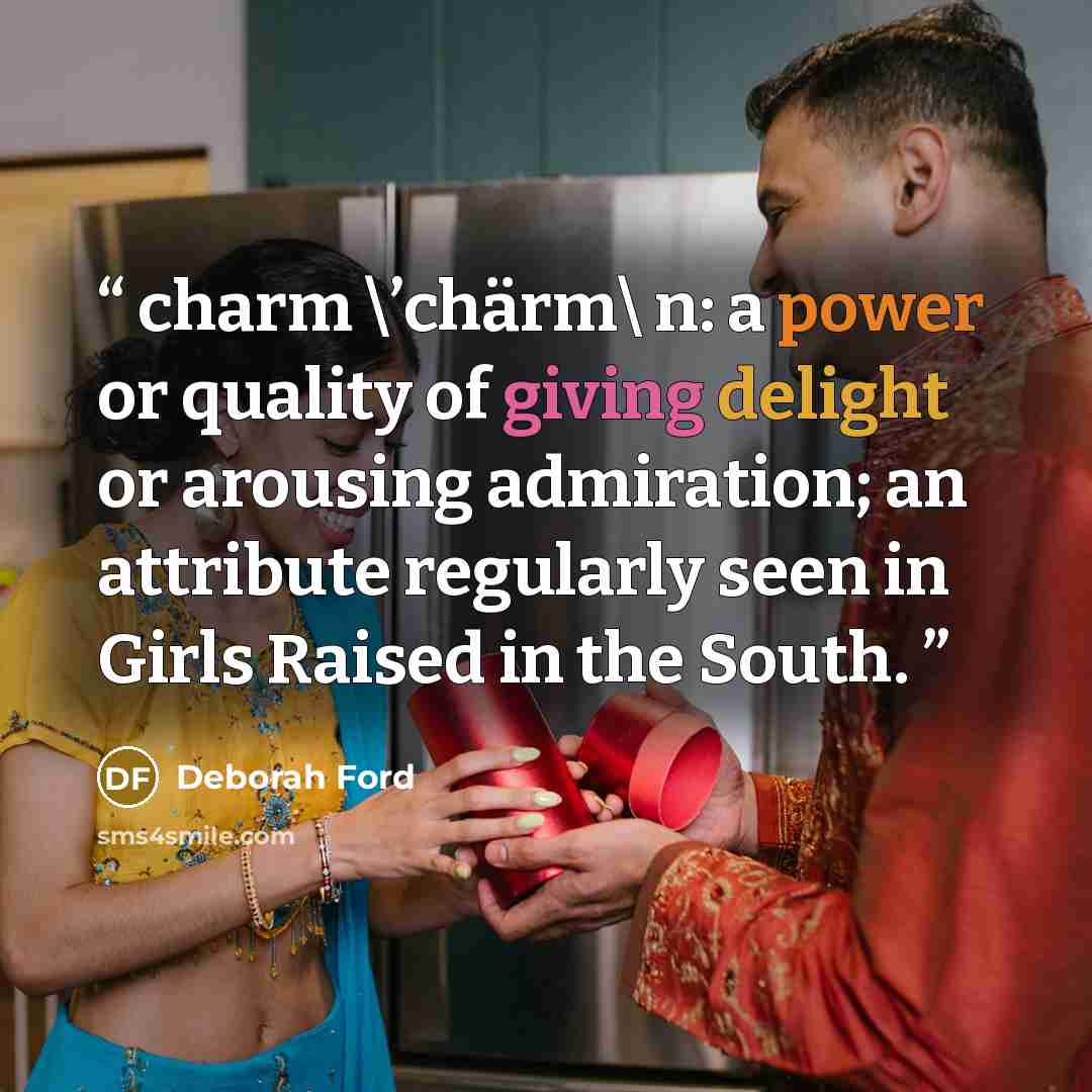 “charm \’chärm\ n: a power or quality of giving delight or arousing admiration; an attribute regularly seen in Girls Raised in the South.” quote by Deborah Ford