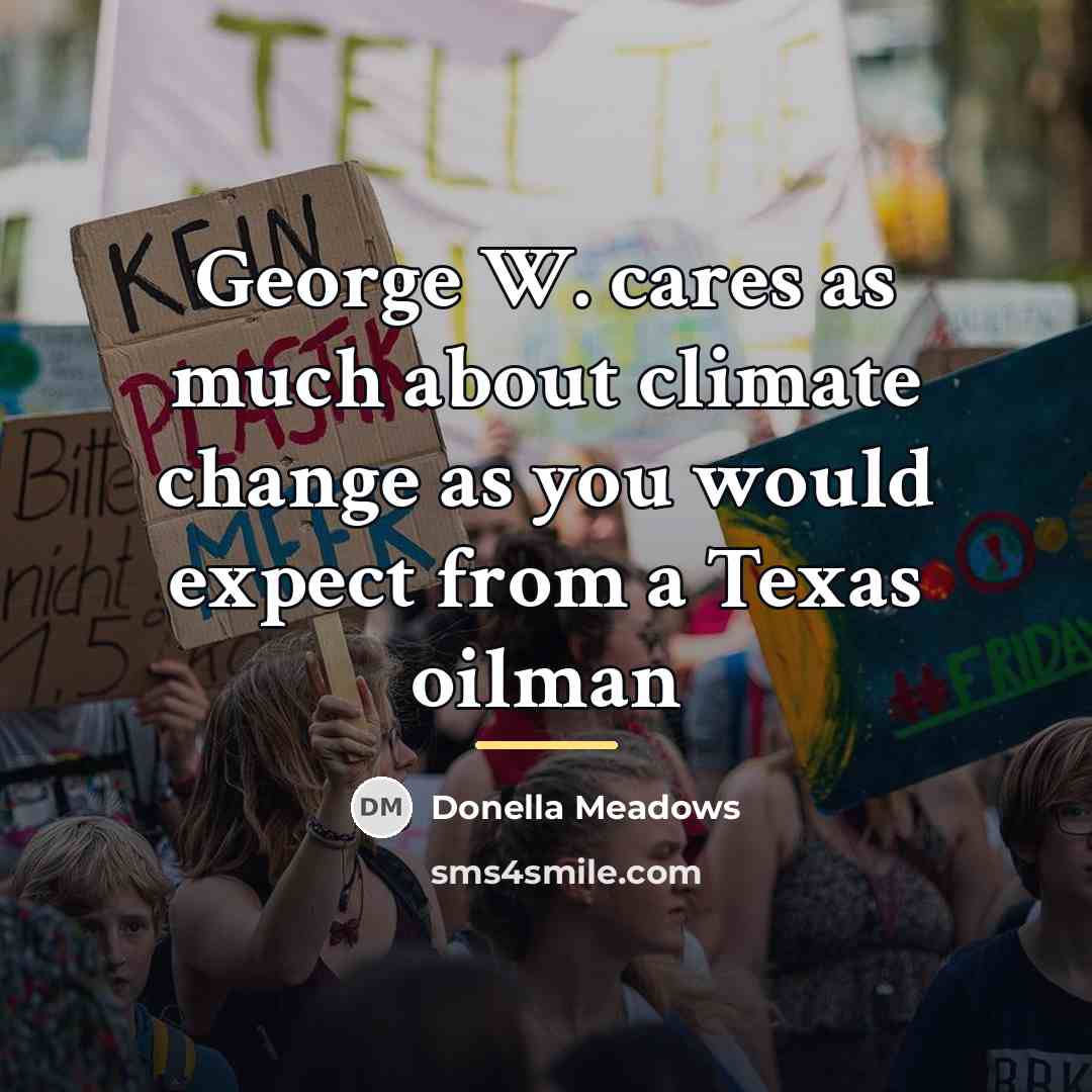 “George W. cares as much about climate change as you…” quote by Donella Meadows