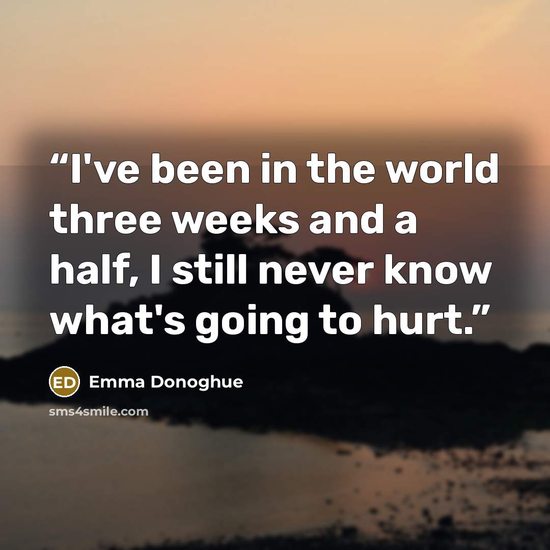 “I've been in the world three weeks and a half, I still never know what's going to hurt.” quote by Emma Donoghue