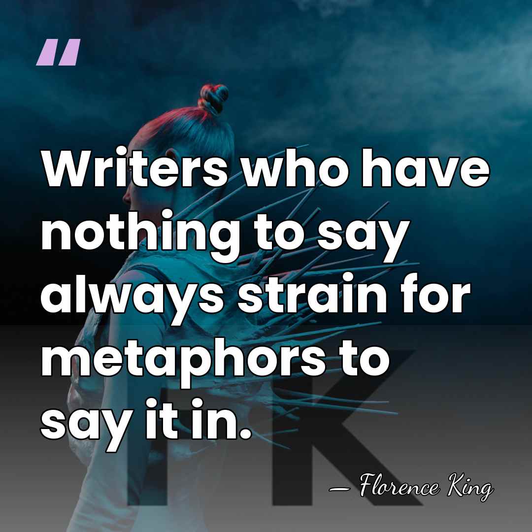 Writers who have nothing to say always strain for metaphors to say&hellip; - Florence King