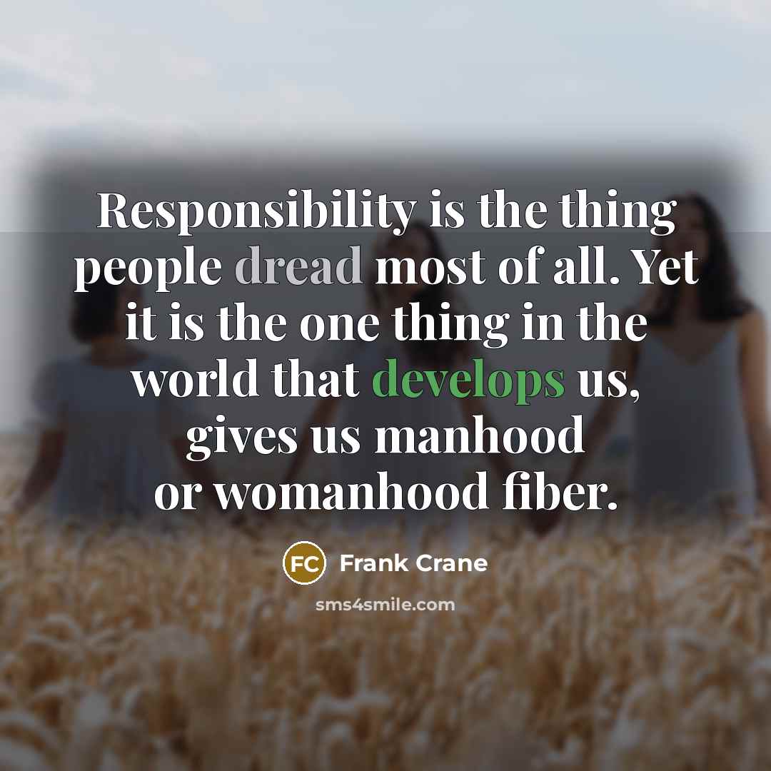 “Responsibility is the thing people dread most of all. Yet it is the one thing in the world that develops us, gives us manhood or womanhood fiber.” quote by Frank Crane