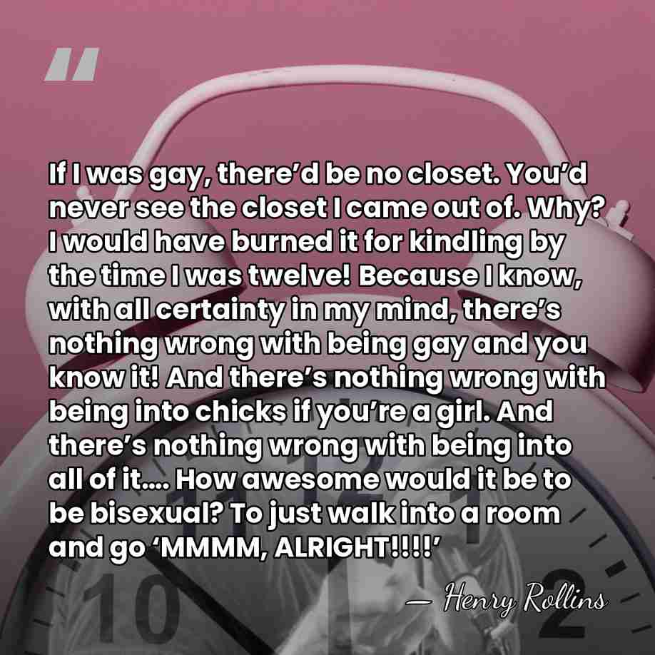 If I was gay, there’d be no closet. You’d never see the&hellip; - Henry Rollins