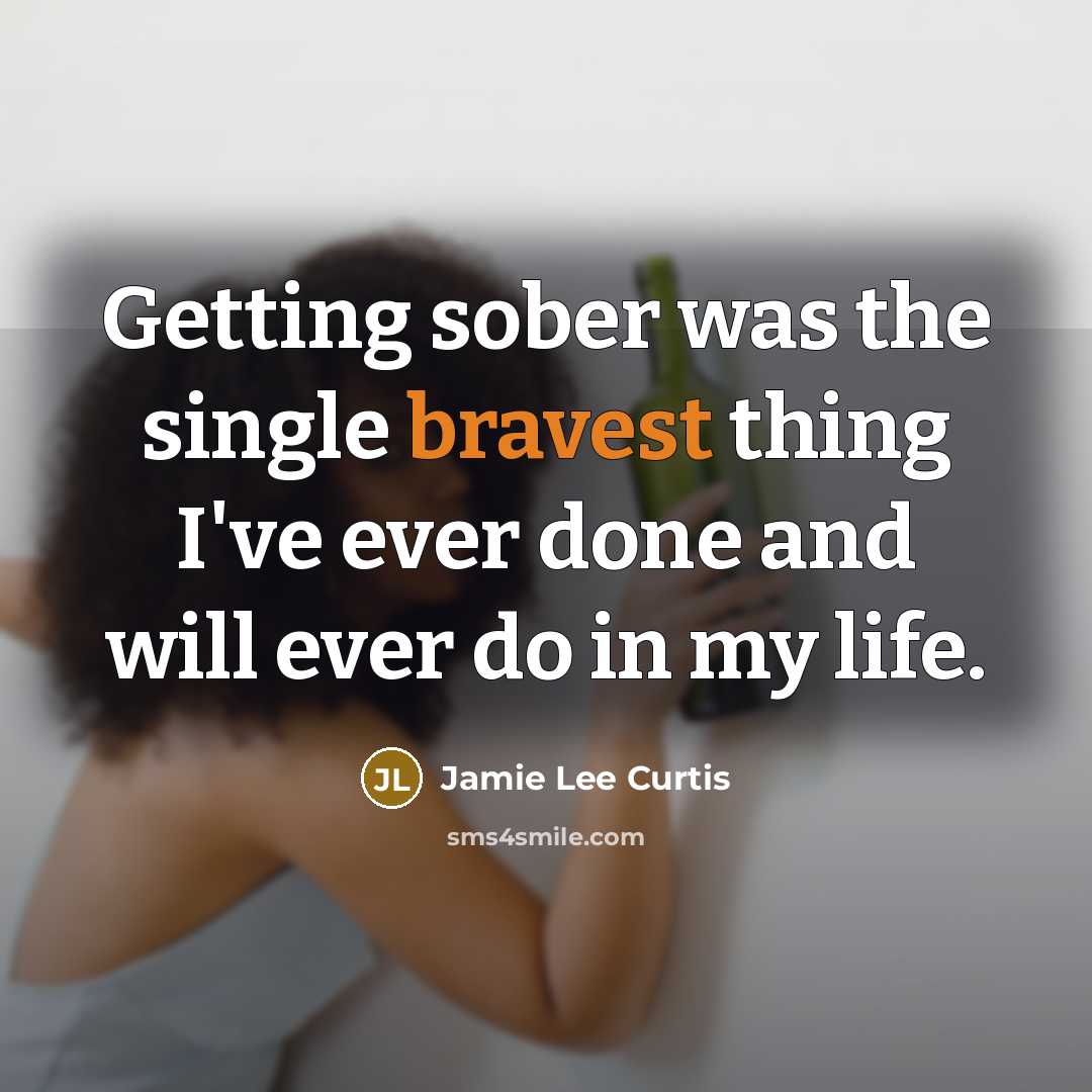 “Getting sober was the single bravest thing I've ever done and will ever do in my life.” quote by Jamie Lee Curtis