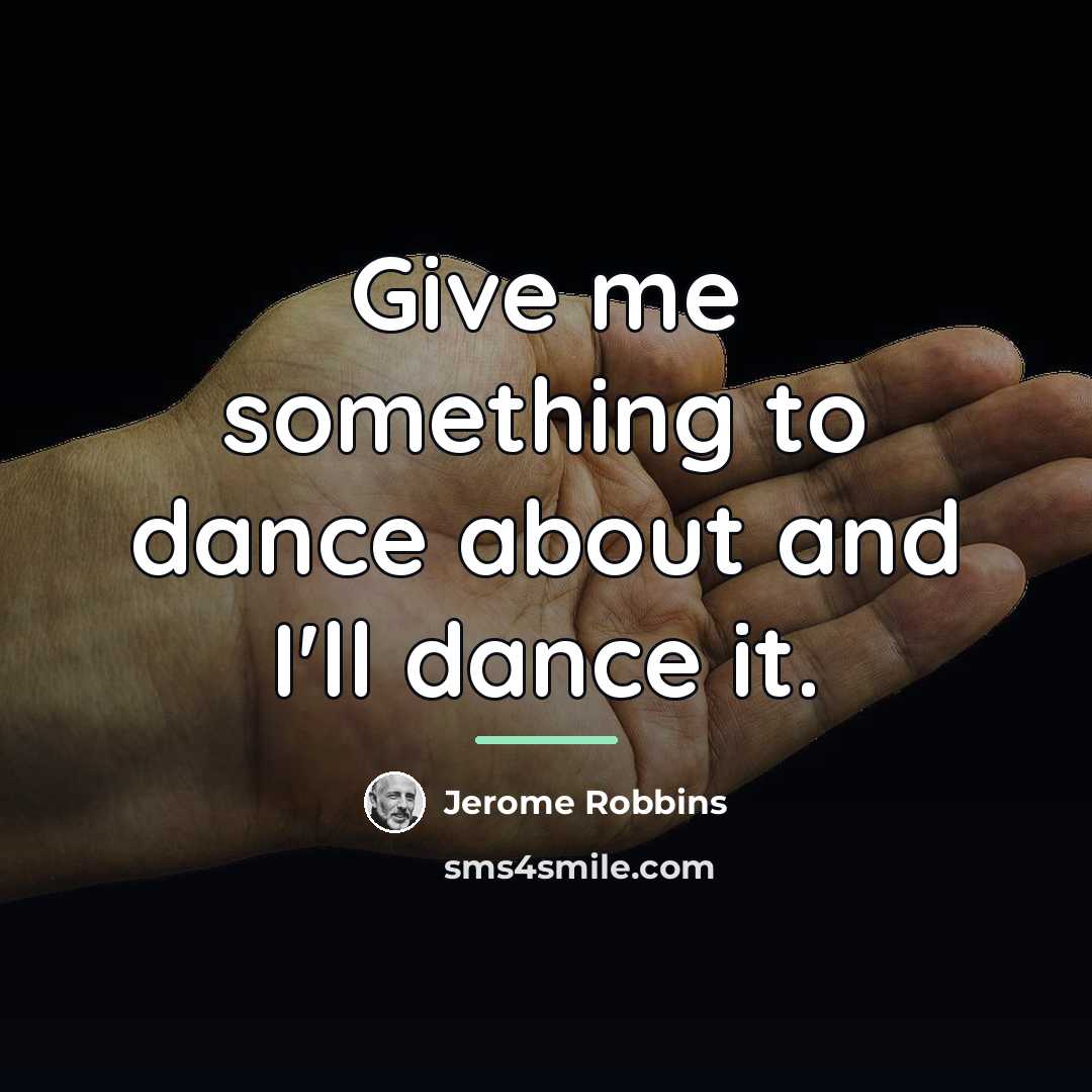 “Give me something to dance about and I'll dance it.…” quote by Jerome Robbins