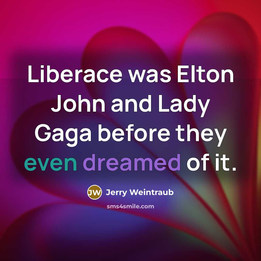 “Liberace was Elton John and Lady Gaga before they even dreamed of it.” quote by Jerry Weintraub