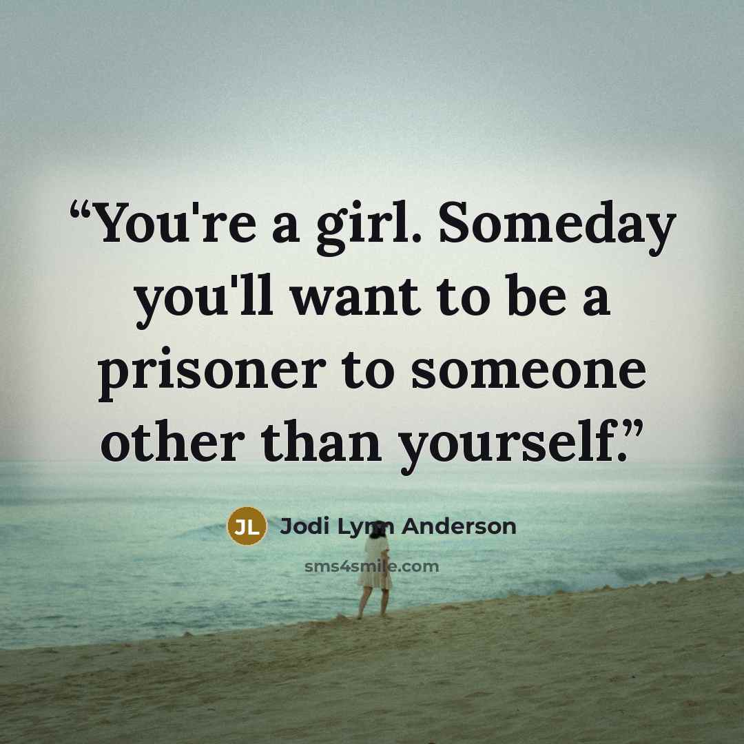 “You're a girl. Someday you'll want to be a prisoner to someone other than yourself.” quote by Jodi Lynn Anderson