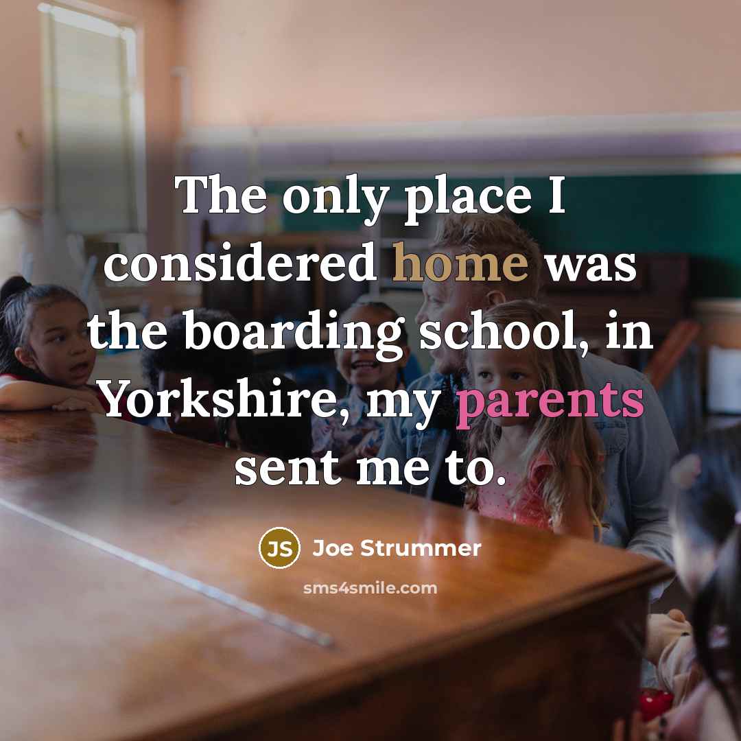 “The only place I considered home was the boarding school, in Yorkshire, my parents sent me to.” quote by Joe Strummer