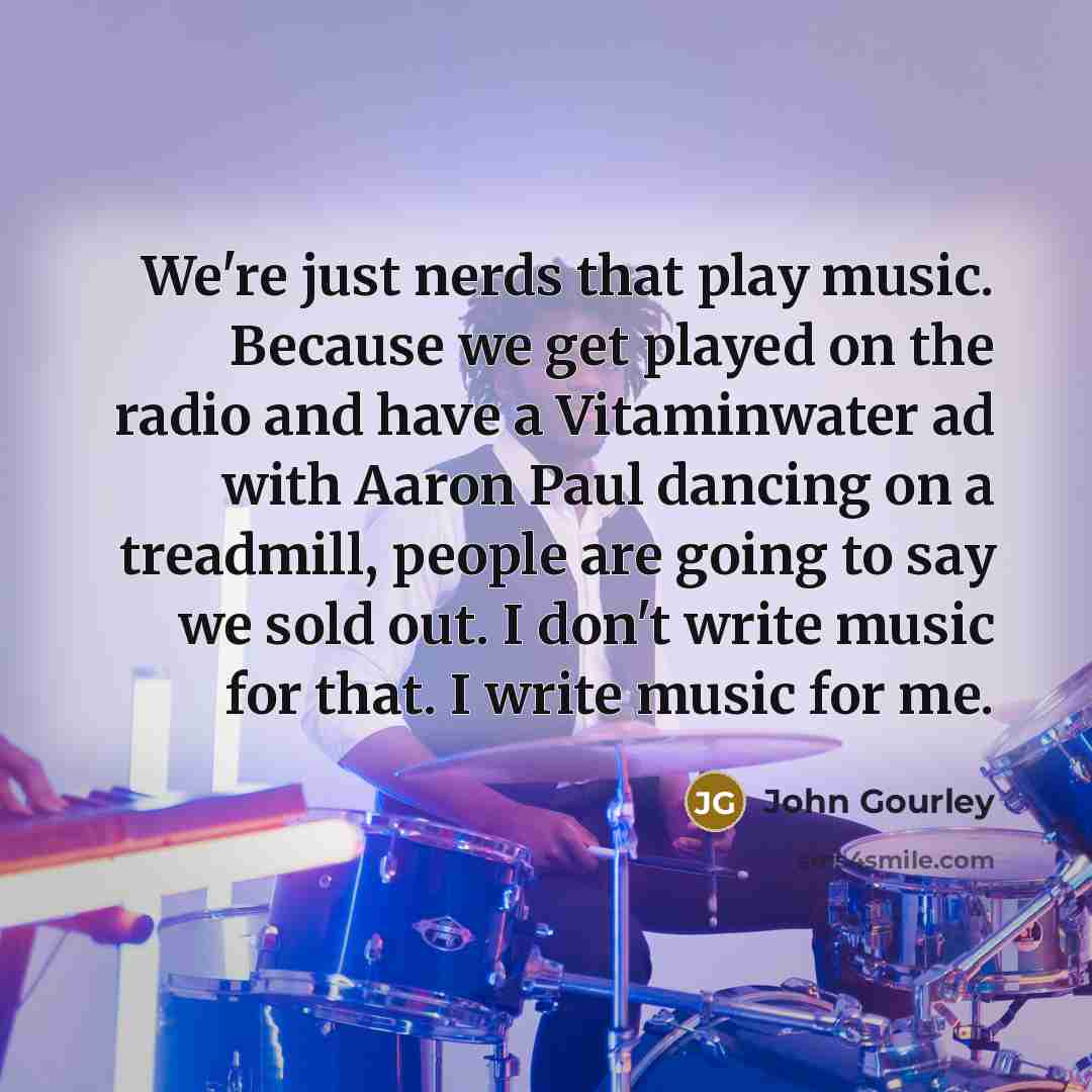 “We're just nerds that play music. Because we get played…” quote by John Gourley