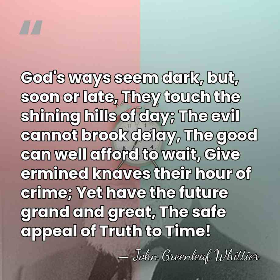 God's ways seem dark, but, soon or late, They touch the shining&hellip; - John Greenleaf Whittier