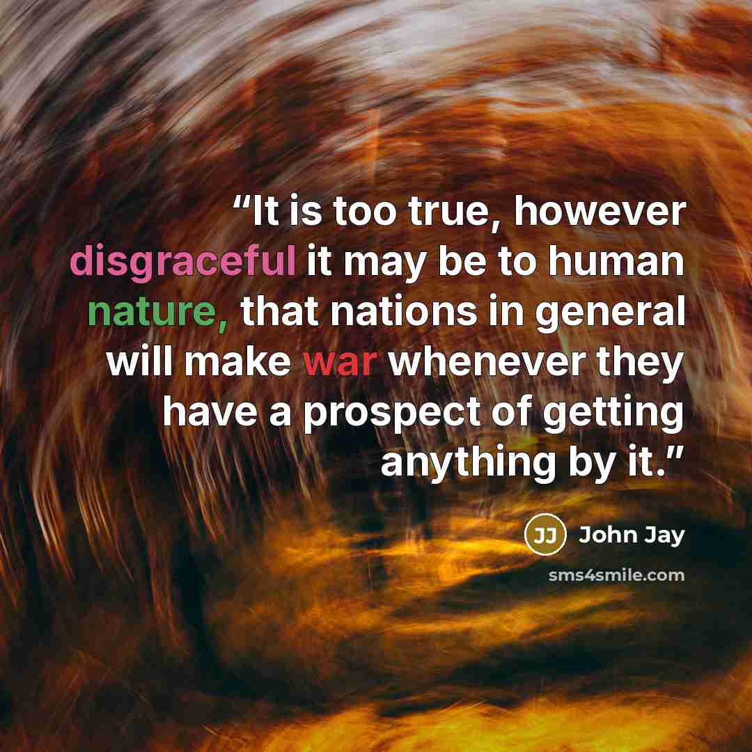 “It is too true, however disgraceful it may be to human nature, that nations in general will make war whenever they have a prospect of getting anything by it.” quote by John Jay