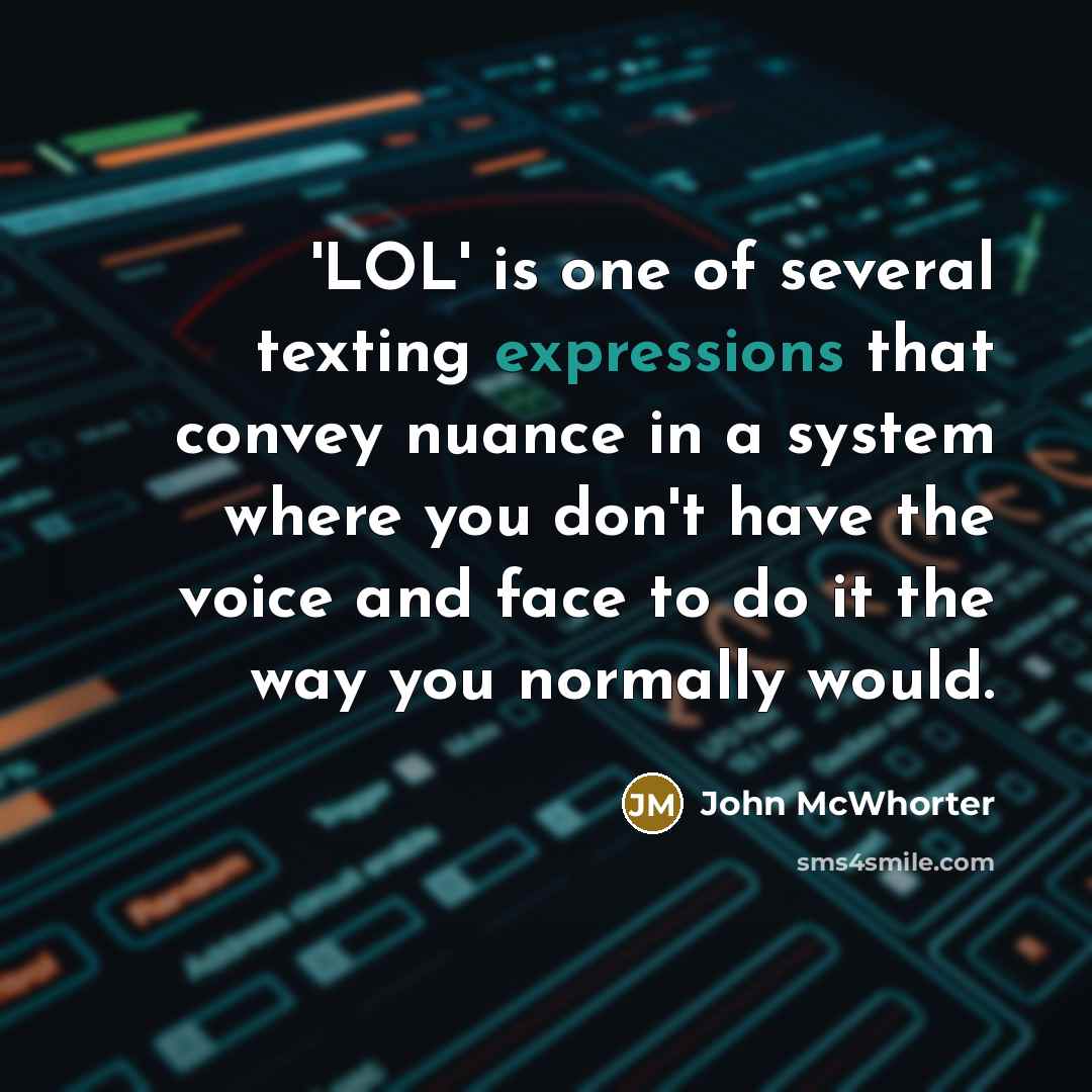 “'LOL' is one of several texting expressions that convey nuance in a system where you don't have the voice and face to do it the way you normally would.” quote by John McWhorter