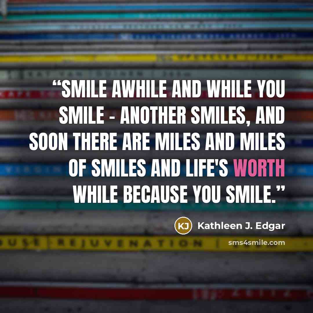 “Smile awhile and while you smile - another smiles, and soon there are miles and miles of smiles and life's worth while because you smile.” quote by Kathleen J. Edgar