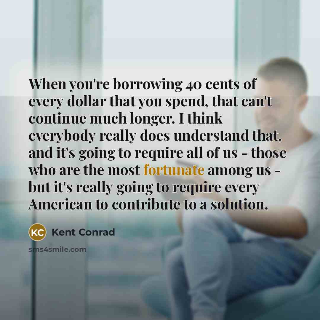 “When you're borrowing 40 cents of every dollar that you…” quote by Kent Conrad
