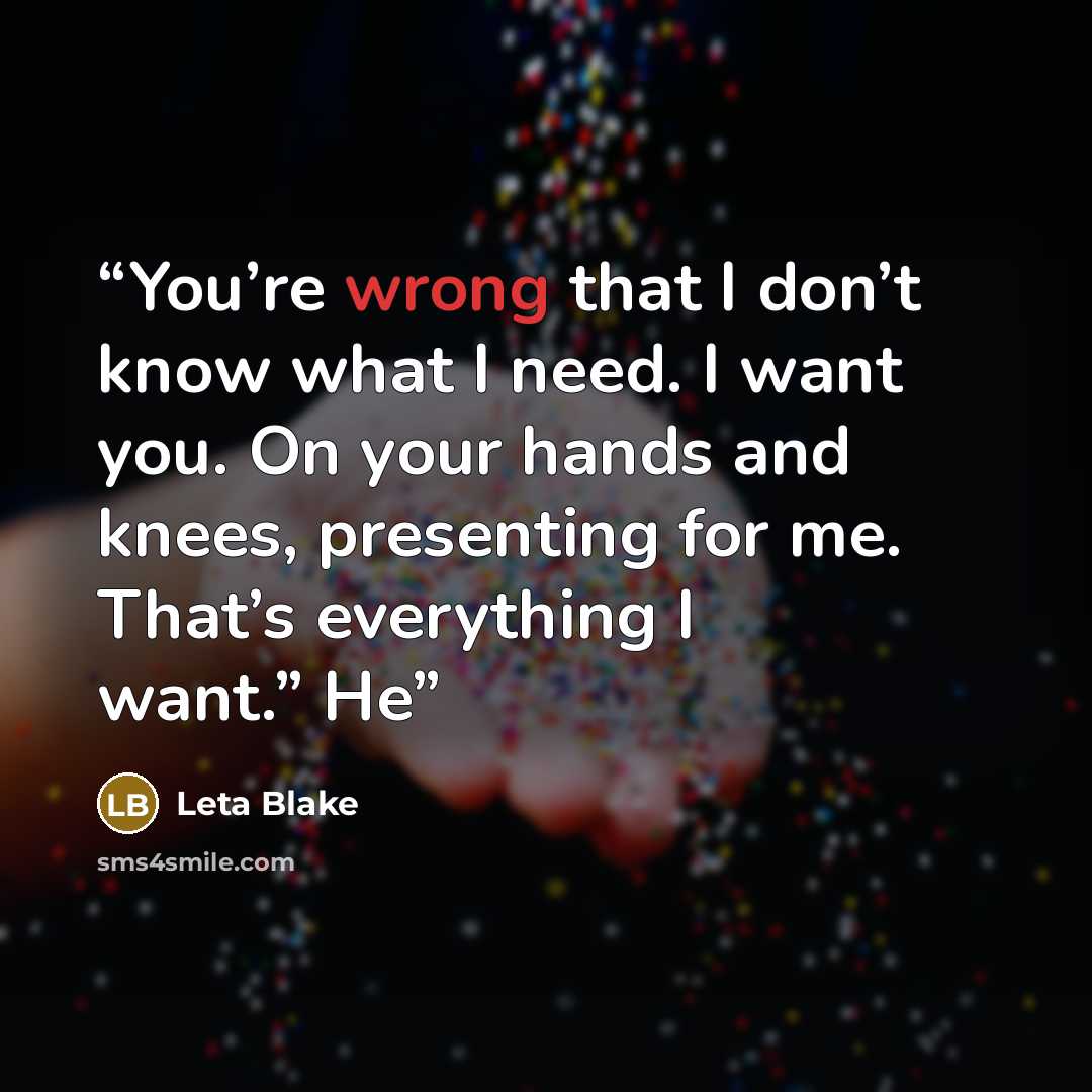 “You’re wrong that I don’t know what I need. I want you. On your hands and knees, presenting for me. That’s everything I want.” He” quote by Leta Blake