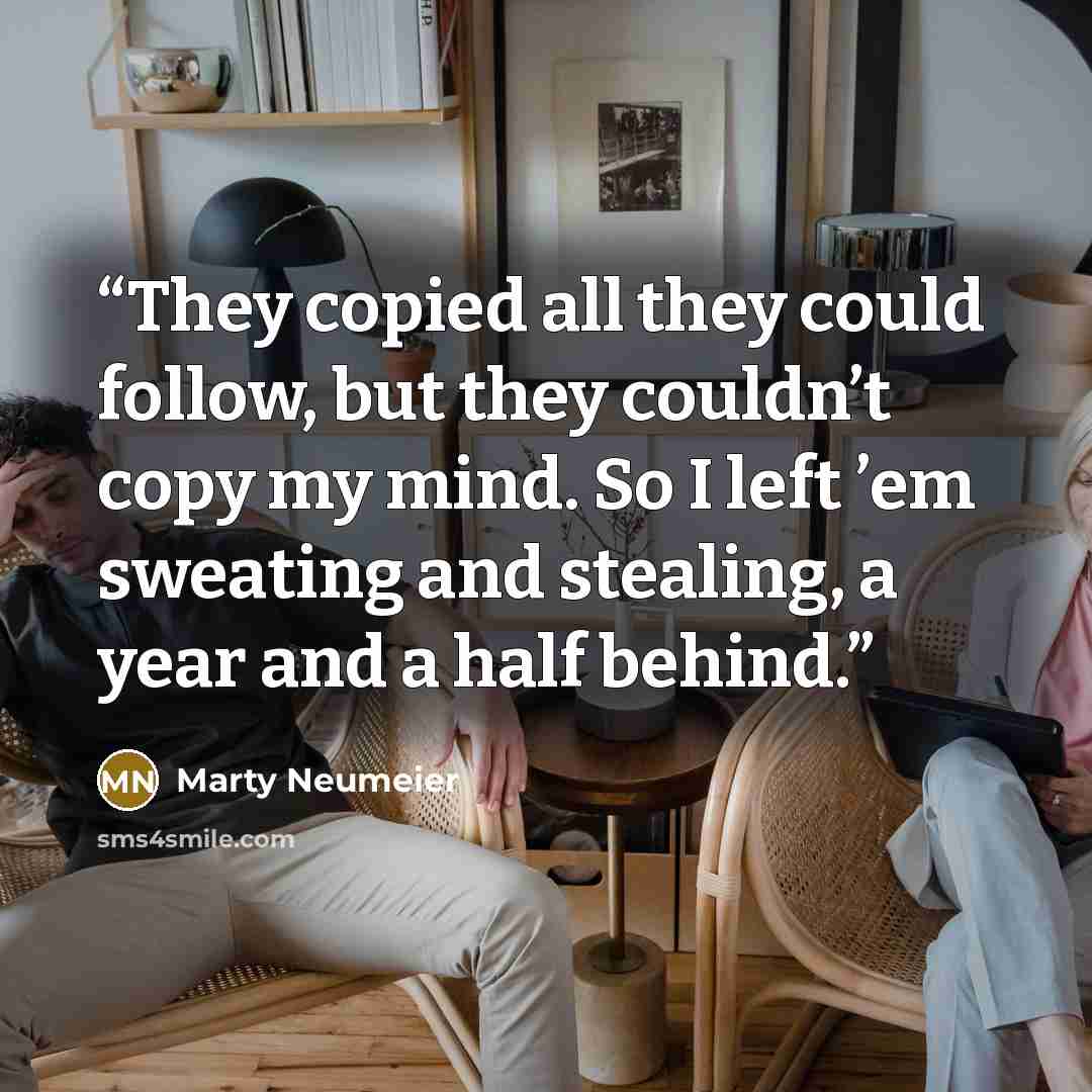 “They copied all they could follow, but they couldn’t copy my mind. So I left ’em sweating and stealing, a year and a half behind.” quote by Marty Neumeier