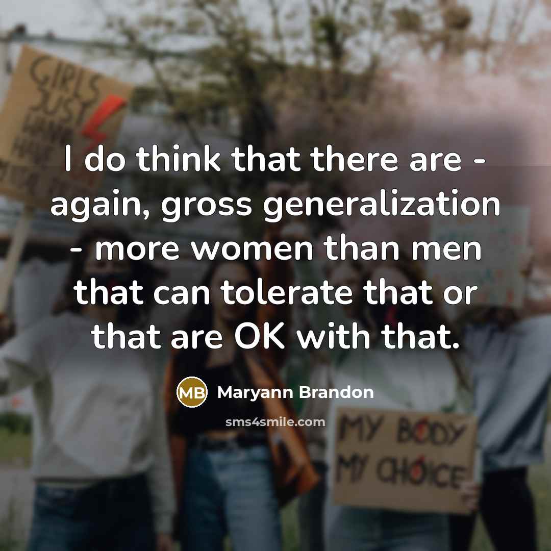 “I do think that there are - again, gross generalization - more women than men that can tolerate that or that are OK with that.” quote by Maryann Brandon