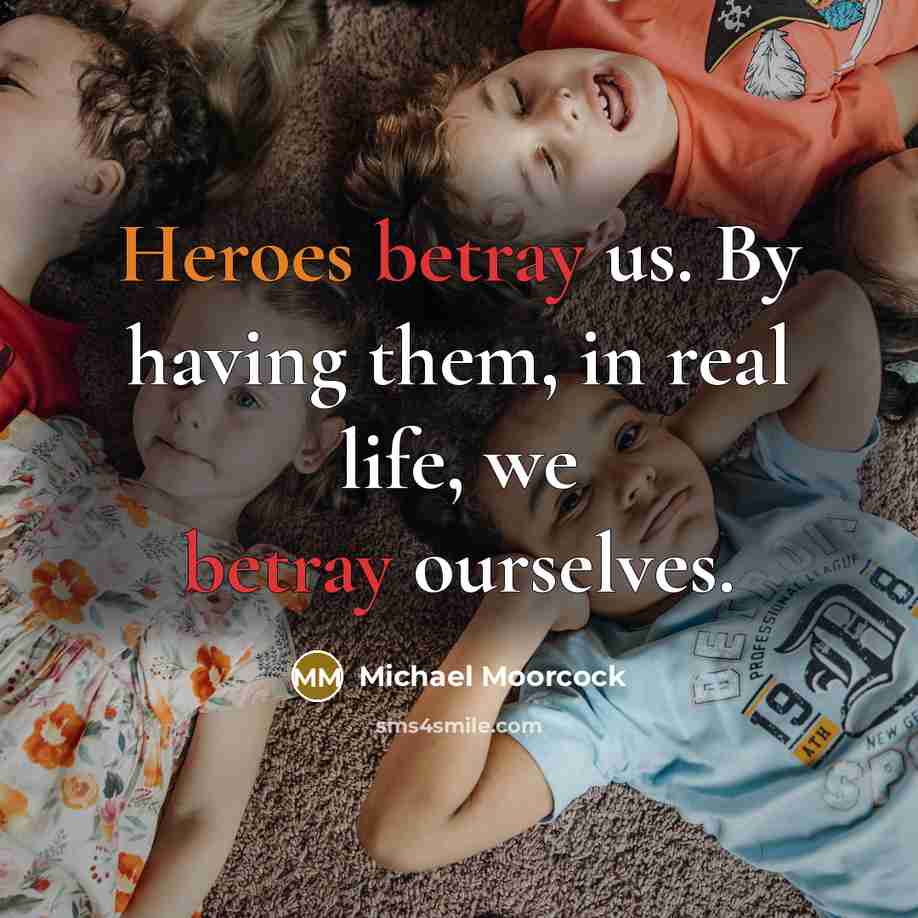 “Heroes betray us. By having them, in real life, we…” quote by Michael Moorcock