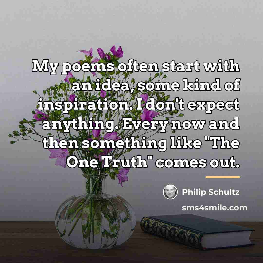 “My poems often start with an idea, some kind of…” quote by Philip Schultz