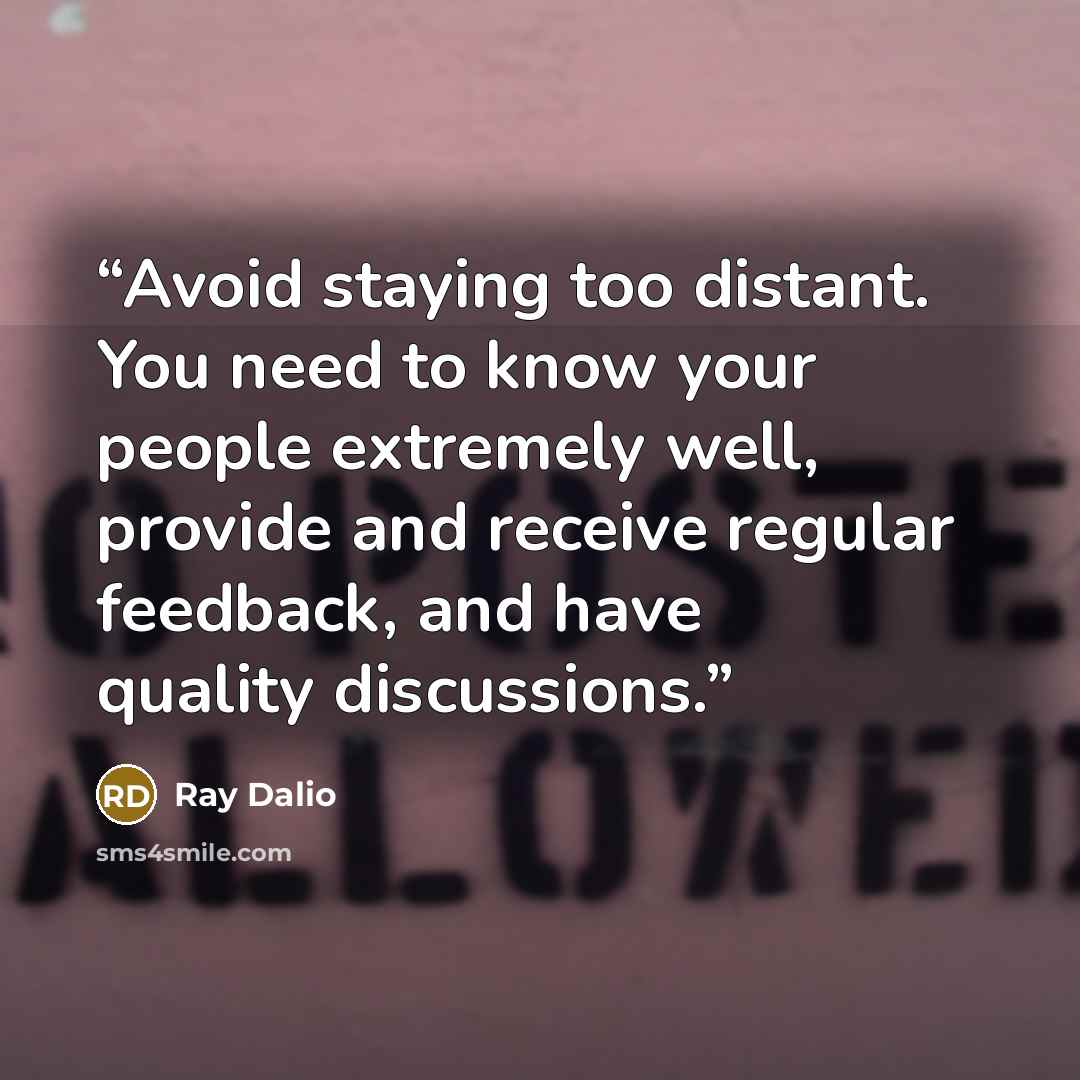 “Avoid staying too distant. You need to know your people extremely well, provide and receive regular feedback, and have quality discussions.” quote by Ray Dalio