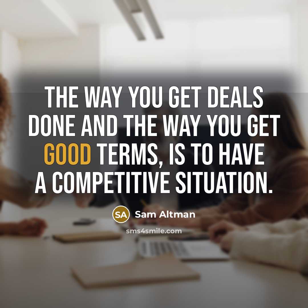 “The way you get deals done and the way you get good terms, is to have a competitive situation.” quote by Sam Altman