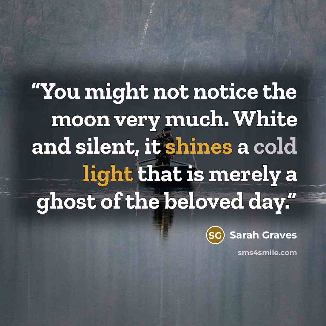 “You might not notice the moon very much. White and silent, it shines a cold light that is merely a ghost of the beloved day.” quote by Sarah Graves