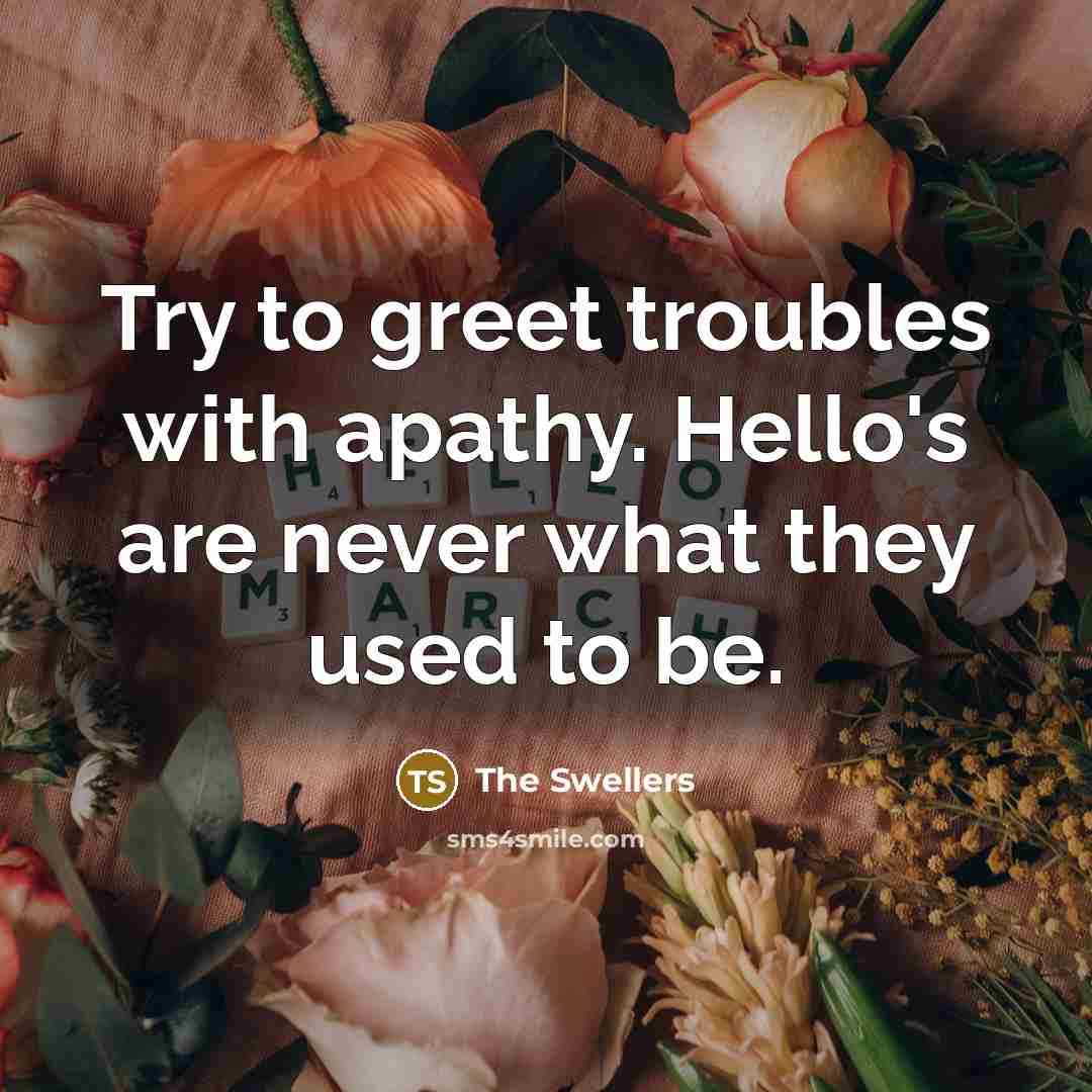 “Try to greet troubles with apathy. Hello's are never what…” quote by The Swellers