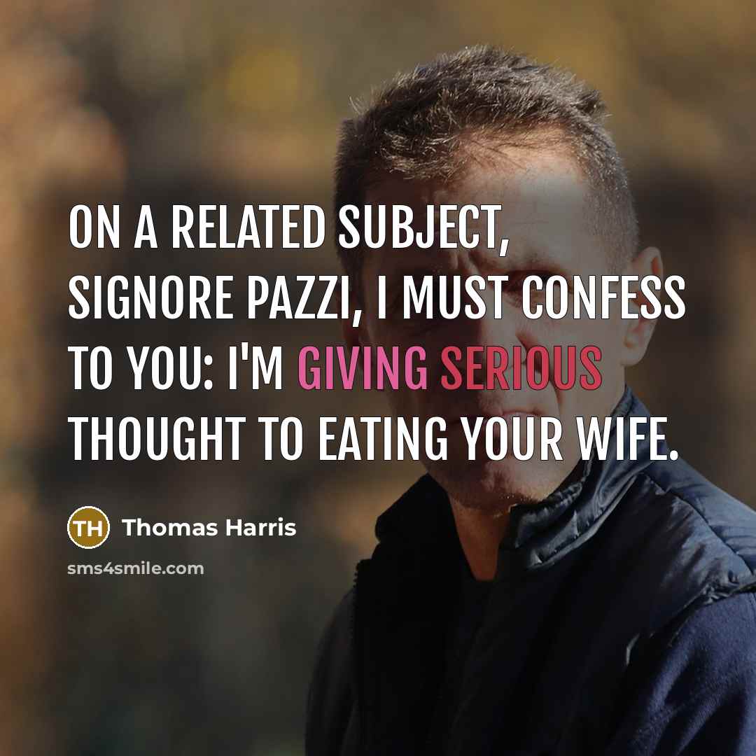 “On a related subject, Signore Pazzi, I must confess to you: I'm giving serious thought to eating your wife.” quote by Thomas Harris